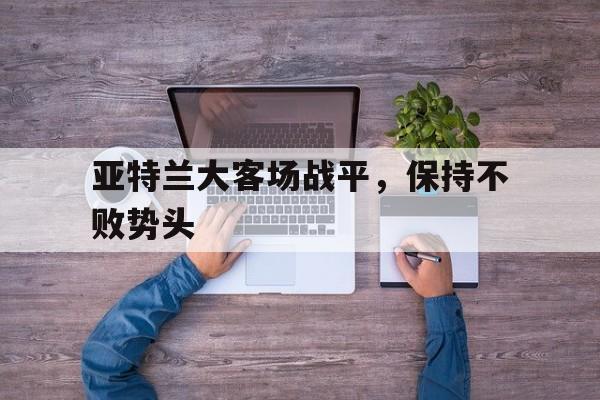 包含亚特兰大客场战平，保持不败势头的词条